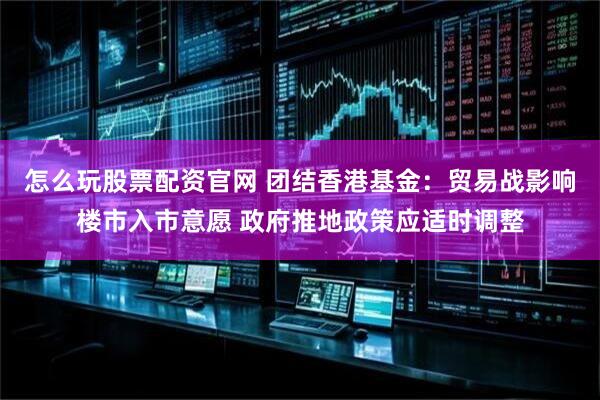 怎么玩股票配资官网 团结香港基金：贸易战影响楼市入市意愿 政府推地政策应适时调整