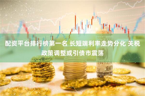 配资平台排行榜第一名 长短端利率走势分化 关税政策调整或引债市震荡