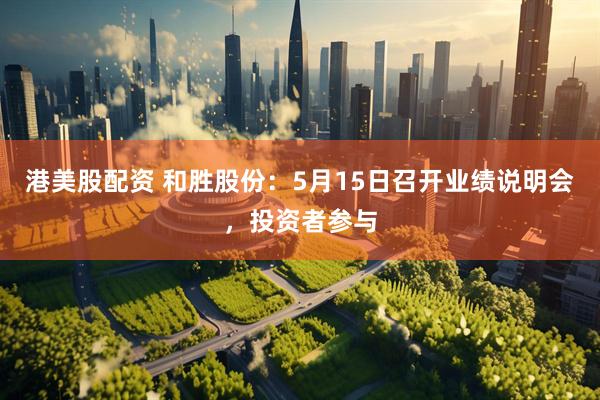 港美股配资 和胜股份：5月15日召开业绩说明会，投资者参与