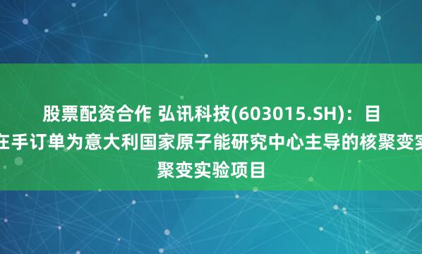 股票配资合作 弘讯科技(603015.SH)：目前另有在手订单为意大利国家原子能研究中心主导的核聚变实验项目