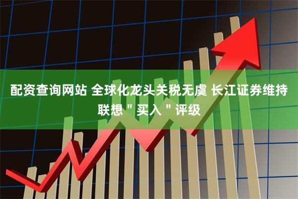 配资查询网站 全球化龙头关税无虞 长江证券维持联想＂买入＂评级
