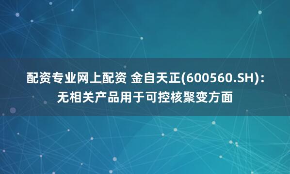 配资专业网上配资 金自天正(600560.SH)：无相关产品用于可控核聚变方面