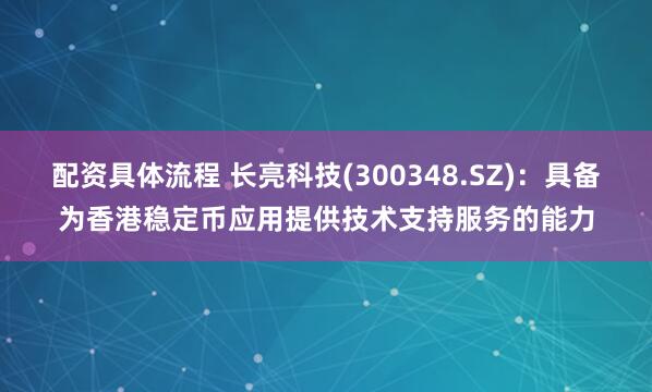 配资具体流程 长亮科技(300348.SZ)：具备为香港稳定币应用提供技术支持服务的能力