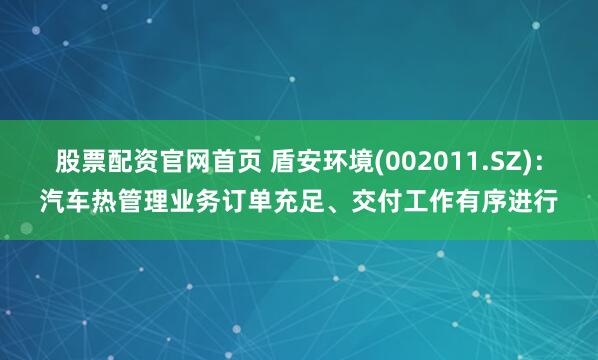 股票配资官网首页 盾安环境(002011.SZ)：汽车热管理业务订单充足、交付工作有序进行