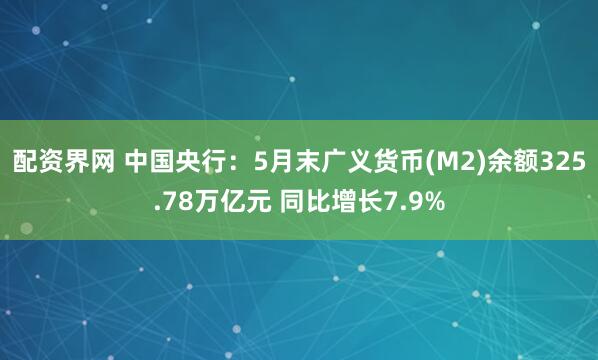 配资界网 中国央行：5月末广义货币(M2)余额325.78万亿元 同比增长7.9%