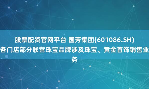 股票配资官网平台 国芳集团(601086.SH)：各门店部分联营珠宝品牌涉及珠宝、黄金首饰销售业务