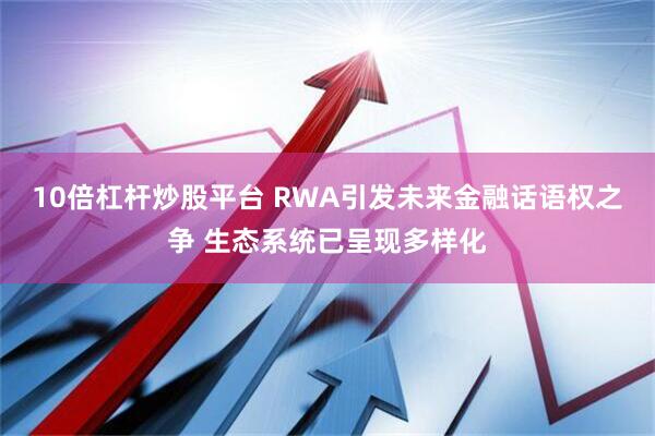 10倍杠杆炒股平台 RWA引发未来金融话语权之争 生态系统已呈现多样化