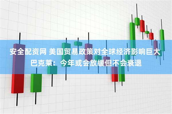 安全配资网 美国贸易政策对全球经济影响巨大 巴克莱：今年或会放缓但不会衰退