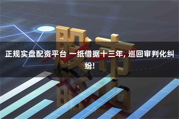 正规实盘配资平台 一纸借据十三年, 巡回审判化纠纷!