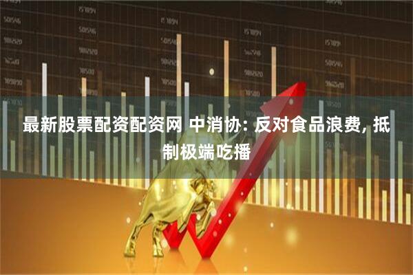 最新股票配资配资网 中消协: 反对食品浪费, 抵制极端吃播