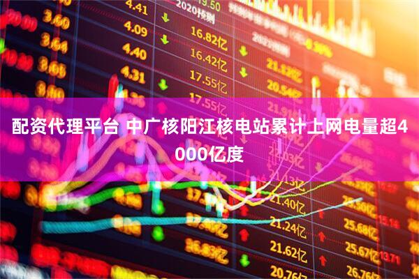 配资代理平台 中广核阳江核电站累计上网电量超4000亿度