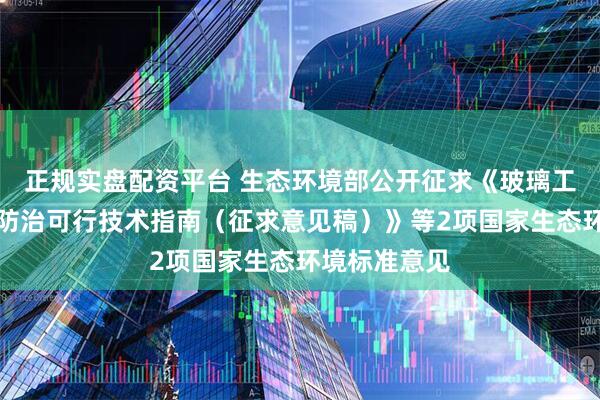 正规实盘配资平台 生态环境部公开征求《玻璃工业大气污染防治可行技术指南（征求意见稿）》等2项国家生态环境标准意见