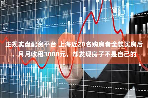 正规实盘配资平台 上海近20名购房者全款买房后，月月收租3000元，却发现房子不是自己的