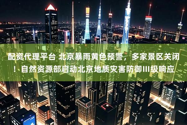 配资代理平台 北京暴雨黄色预警，多家景区关闭！自然资源部启动北京地质灾害防御Ⅲ级响应