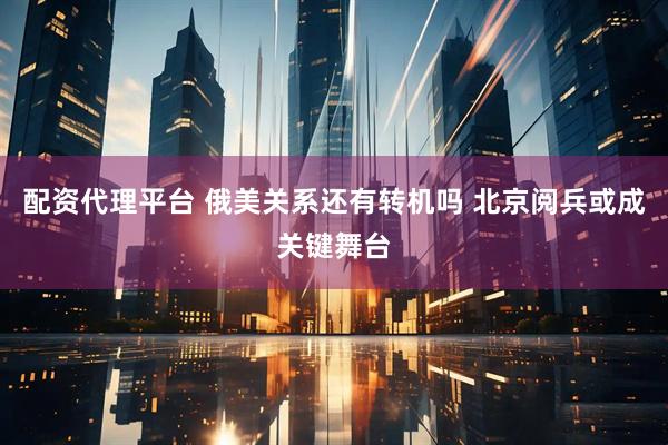 配资代理平台 俄美关系还有转机吗 北京阅兵或成关键舞台
