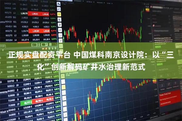 正规实盘配资平台 中国煤科南京设计院：以“三化”创新解码矿井水治理新范式