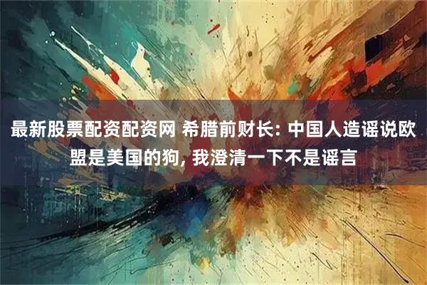 最新股票配资配资网 希腊前财长: 中国人造谣说欧盟是美国的狗, 我澄清一下不是谣言