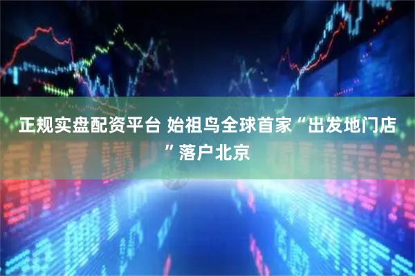 正规实盘配资平台 始祖鸟全球首家“出发地门店”落户北京