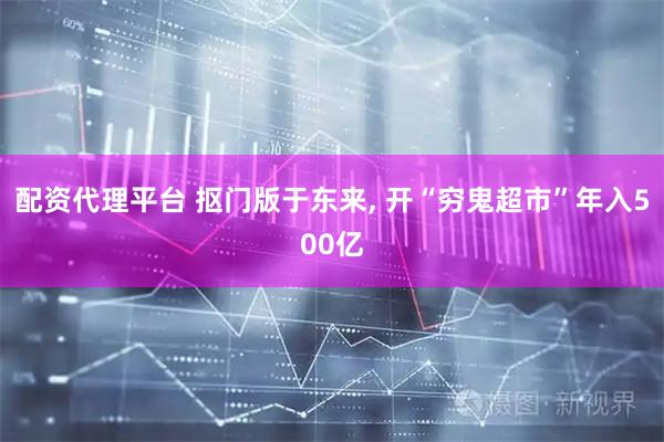 配资代理平台 抠门版于东来, 开“穷鬼超市”年入500亿