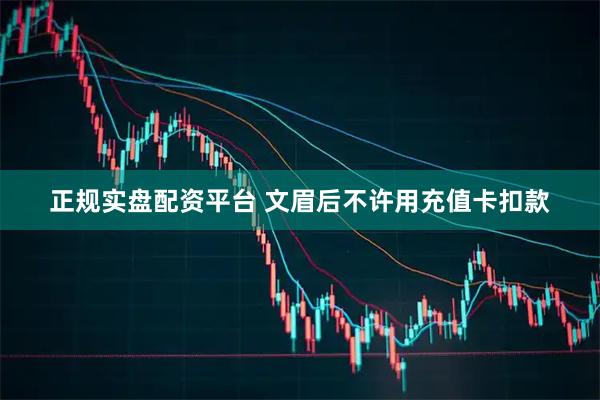 正规实盘配资平台 文眉后不许用充值卡扣款