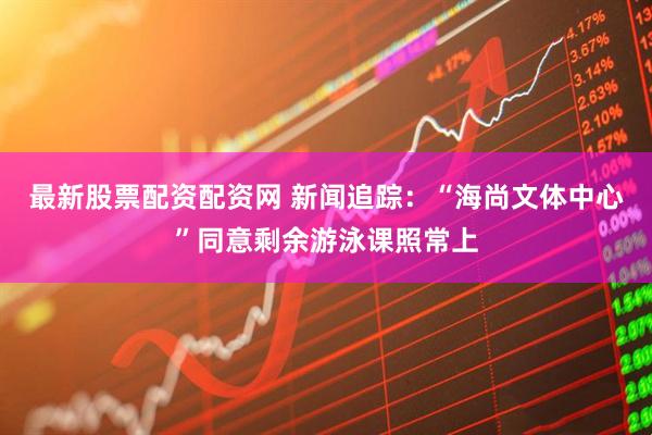 最新股票配资配资网 新闻追踪：“海尚文体中心”同意剩余游泳课照常上