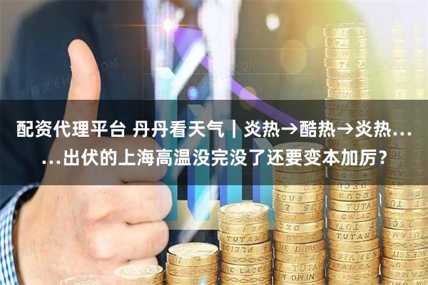 配资代理平台 丹丹看天气｜炎热→酷热→炎热……出伏的上海高温没完没了还要变本加厉？