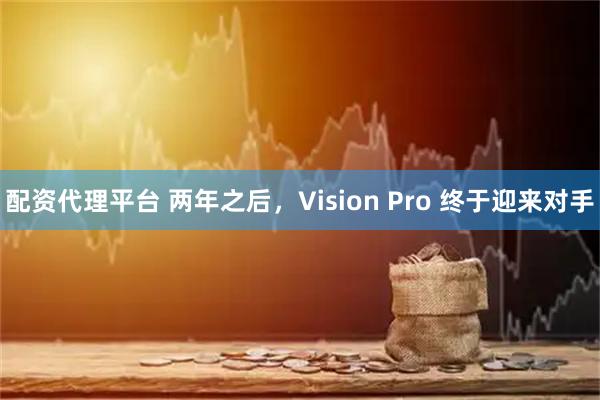 配资代理平台 两年之后，Vision Pro 终于迎来对手