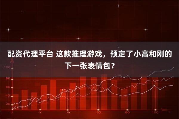 配资代理平台 这款推理游戏，预定了小高和刚的下一张表情包？