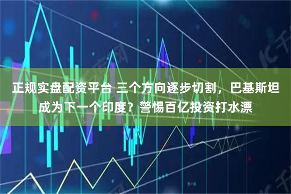 正规实盘配资平台 三个方向逐步切割，巴基斯坦成为下一个印度？警惕百亿投资打水漂