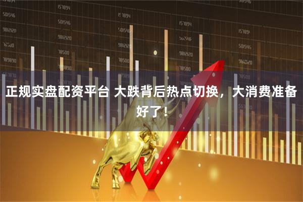 正规实盘配资平台 大跌背后热点切换，大消费准备好了！