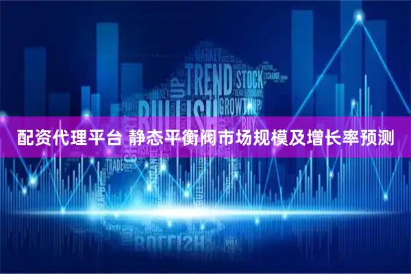 配资代理平台 静态平衡阀市场规模及增长率预测