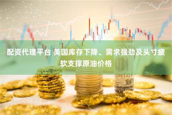 配资代理平台 美国库存下降、需求强劲及头寸疲软支撑原油价格