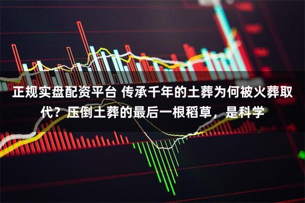 正规实盘配资平台 传承千年的土葬为何被火葬取代？压倒土葬的最后一根稻草，是科学