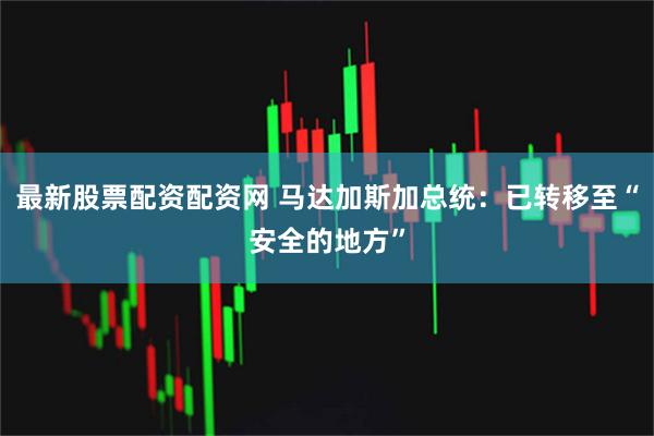 最新股票配资配资网 马达加斯加总统：已转移至“安全的地方”