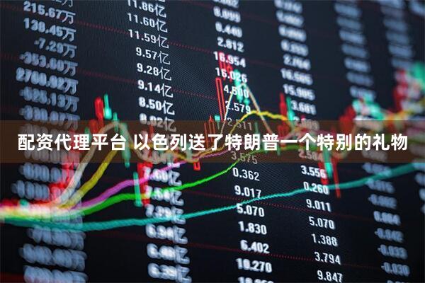 配资代理平台 以色列送了特朗普一个特别的礼物