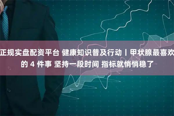 正规实盘配资平台 健康知识普及行动丨甲状腺最喜欢的 4 件事 坚持一段时间 指标就悄悄稳了