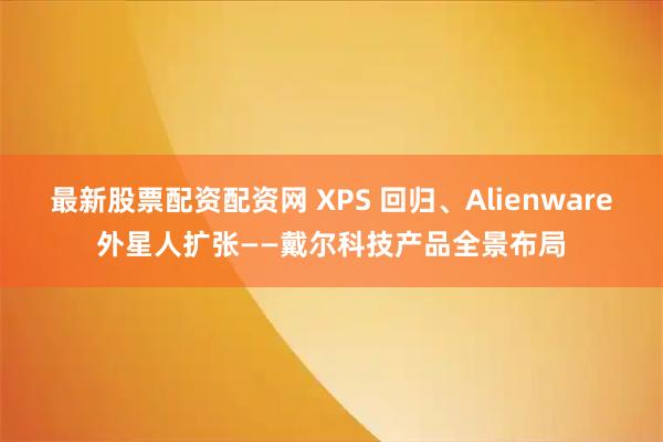 最新股票配资配资网 XPS 回归、Alienware外星人扩张——戴尔科技产品全景布局